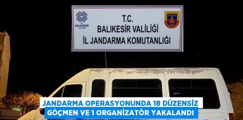 JANDARMA OPERASYONUNDA 18 DÜZENSİZ GÖÇMEN VE 1 ORGANİZATÖR YAKALANDI