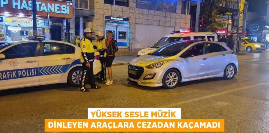 YÜKSEK SESLE MÜZİK DİNLEYEN ARAÇLARA CEZADAN KAÇAMADI