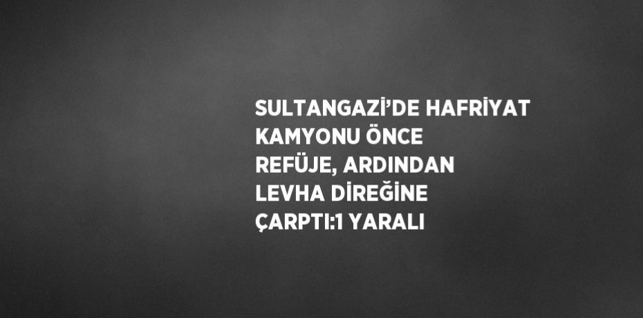 SULTANGAZİ’DE HAFRİYAT KAMYONU ÖNCE REFÜJE, ARDINDAN LEVHA DİREĞİNE ÇARPTI:1 YARALI