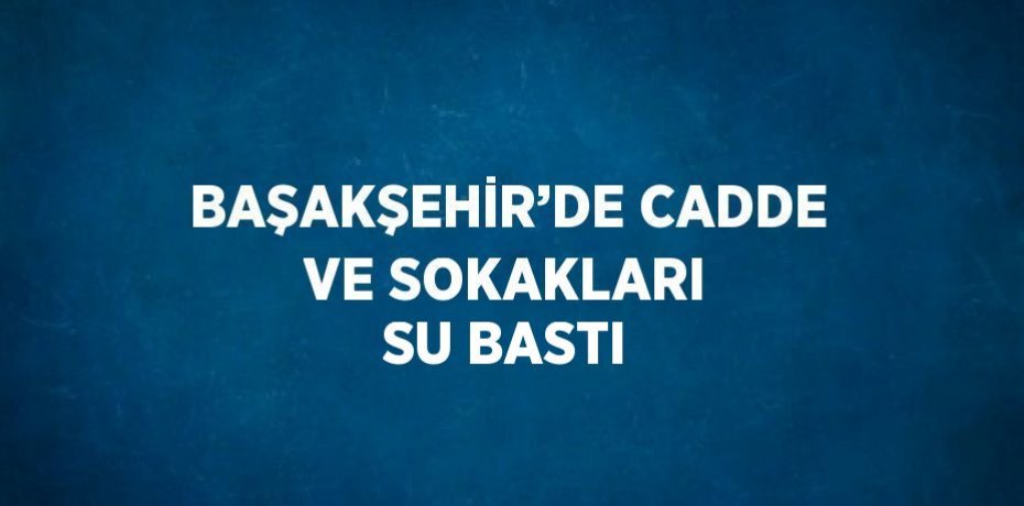 BAŞAKŞEHİR’DE CADDE VE SOKAKLARI SU BASTI