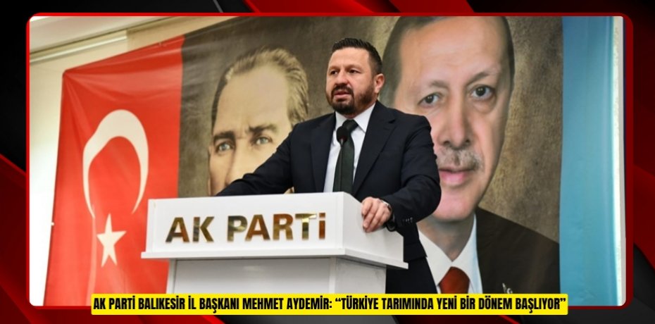 AK PARTİ BALIKESİR İL BAŞKANI MEHMET AYDEMİR: “TÜRKİYE TARIMINDA YENİ BİR DÖNEM BAŞLIYOR”