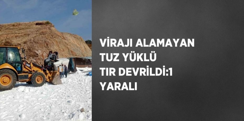 VİRAJI ALAMAYAN TUZ YÜKLÜ TIR DEVRİLDİ:1 YARALI