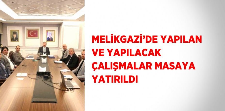 MELİKGAZİ’DE YAPILAN VE YAPILACAK ÇALIŞMALAR MASAYA YATIRILDI