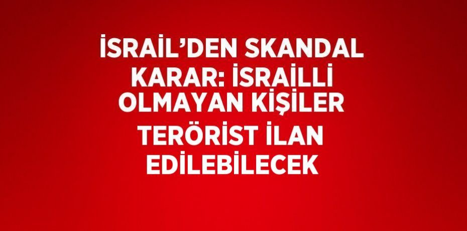 İSRAİL’DEN SKANDAL KARAR: İSRAİLLİ OLMAYAN KİŞİLER TERÖRİST İLAN EDİLEBİLECEK