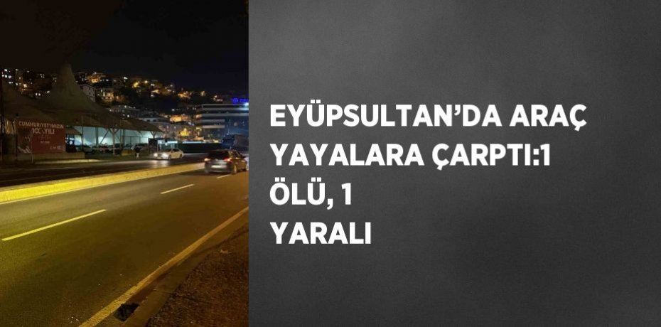 EYÜPSULTAN’DA ARAÇ YAYALARA ÇARPTI:1 ÖLÜ, 1 YARALI