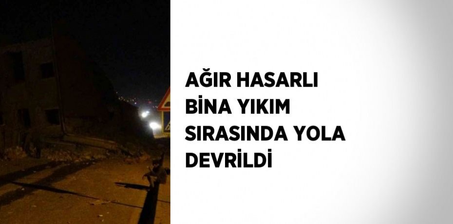 AĞIR HASARLI BİNA YIKIM SIRASINDA YOLA DEVRİLDİ
