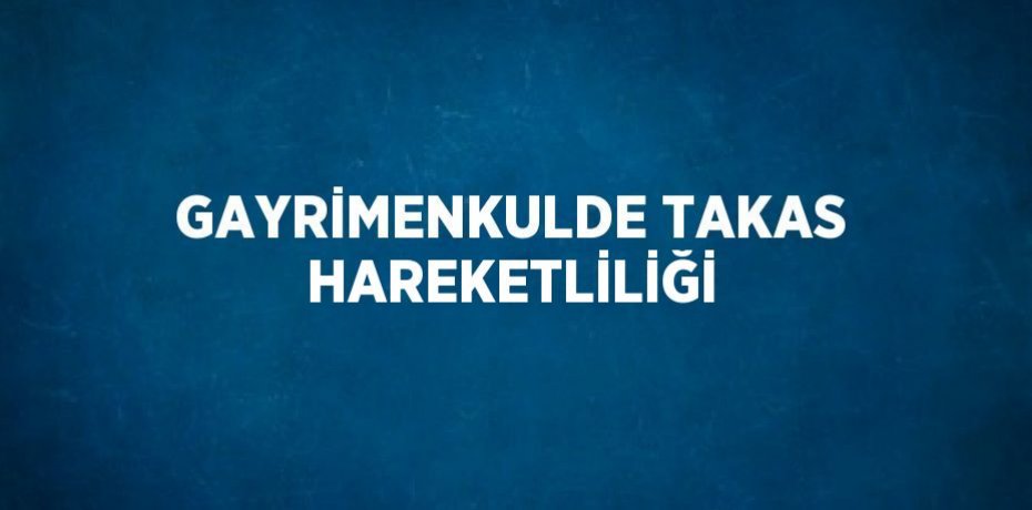 GAYRİMENKULDE TAKAS HAREKETLİLİĞİ