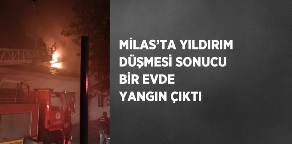 MİLAS’TA YILDIRIM DÜŞMESİ SONUCU BİR EVDE YANGIN ÇIKTI