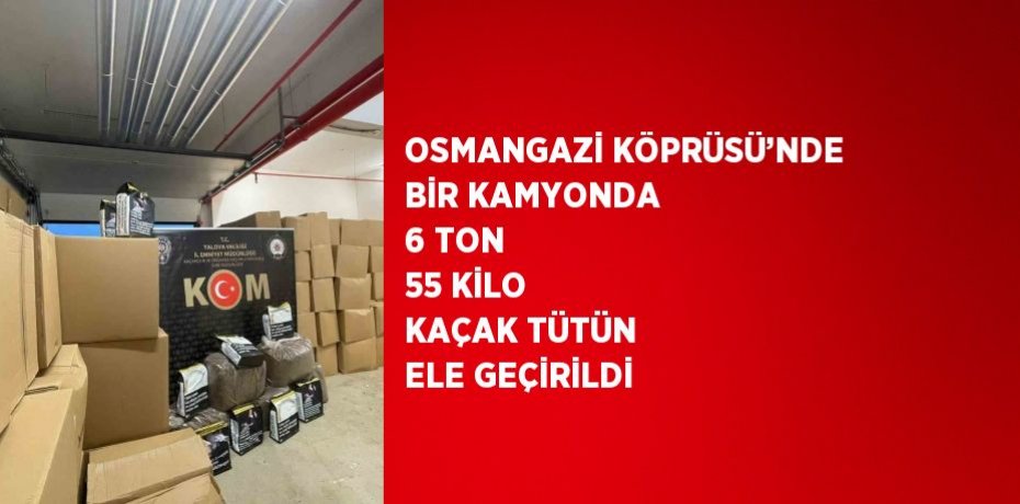 OSMANGAZİ KÖPRÜSÜ’NDE BİR KAMYONDA 6 TON 55 KİLO KAÇAK TÜTÜN ELE GEÇİRİLDİ