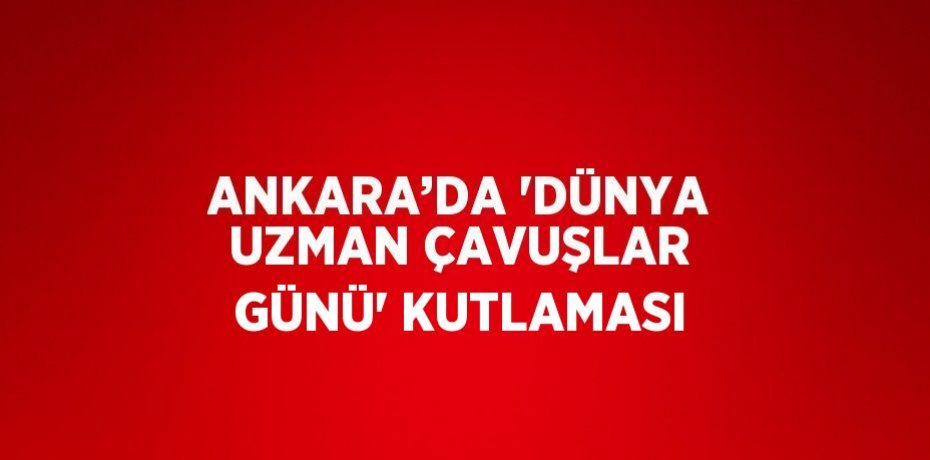 ANKARA’DA 'DÜNYA UZMAN ÇAVUŞLAR GÜNÜ' KUTLAMASI