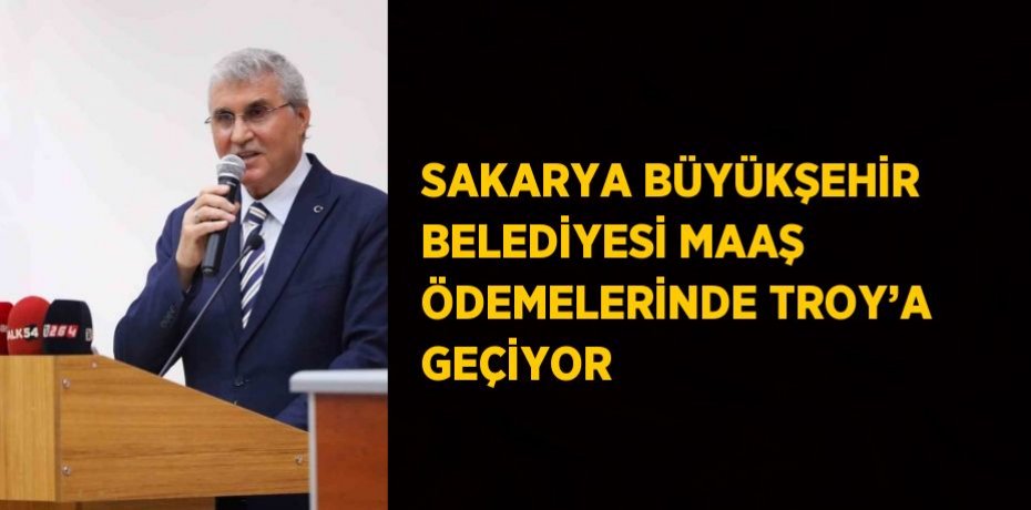 SAKARYA BÜYÜKŞEHİR BELEDİYESİ MAAŞ ÖDEMELERİNDE TROY’A GEÇİYOR