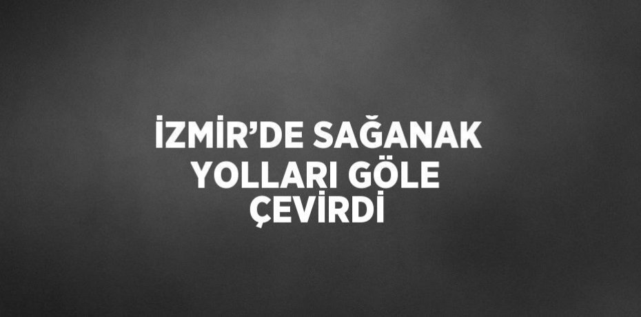 İZMİR’DE SAĞANAK YOLLARI GÖLE ÇEVİRDİ