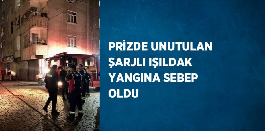 PRİZDE UNUTULAN ŞARJLI IŞILDAK YANGINA SEBEP OLDU