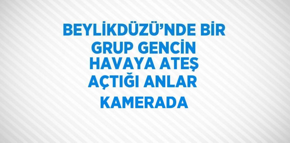 BEYLİKDÜZÜ’NDE BİR GRUP GENCİN HAVAYA ATEŞ AÇTIĞI ANLAR KAMERADA