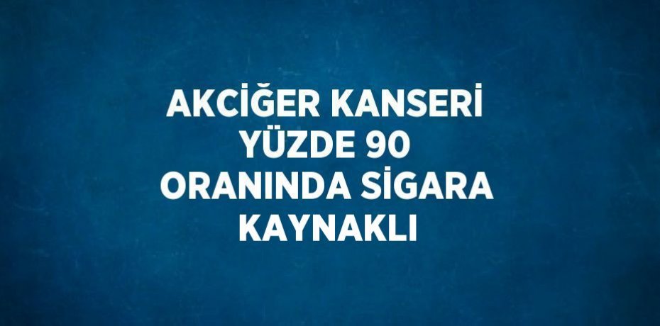 AKCİĞER KANSERİ YÜZDE 90 ORANINDA SİGARA KAYNAKLI