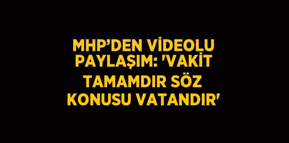 MHP’DEN VİDEOLU PAYLAŞIM: 'VAKİT TAMAMDIR SÖZ KONUSU VATANDIR'
