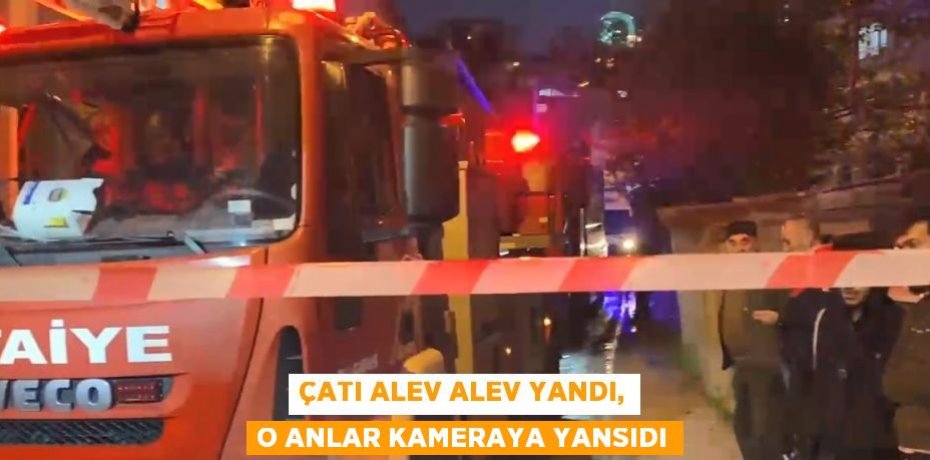 ÇATI ALEV ALEV YANDI, O ANLAR KAMERAYA YANSIDI