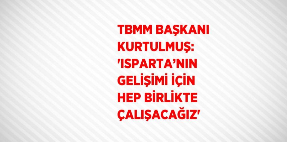 TBMM BAŞKANI KURTULMUŞ: 'ISPARTA’NIN GELİŞİMİ İÇİN HEP BİRLİKTE ÇALIŞACAĞIZ'