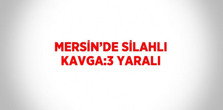 MERSİN’DE SİLAHLI KAVGA:3 YARALI