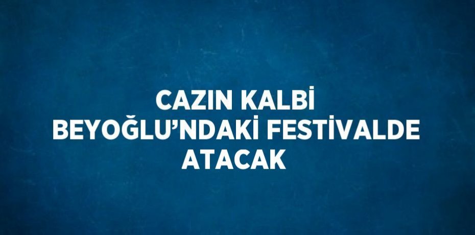 CAZIN KALBİ BEYOĞLU’NDAKİ FESTİVALDE ATACAK