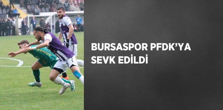 BURSASPOR PFDK’YA SEVK EDİLDİ