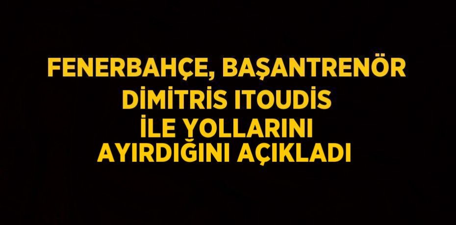 FENERBAHÇE, BAŞANTRENÖR DİMİTRİS ITOUDİS İLE YOLLARINI AYIRDIĞINI AÇIKLADI