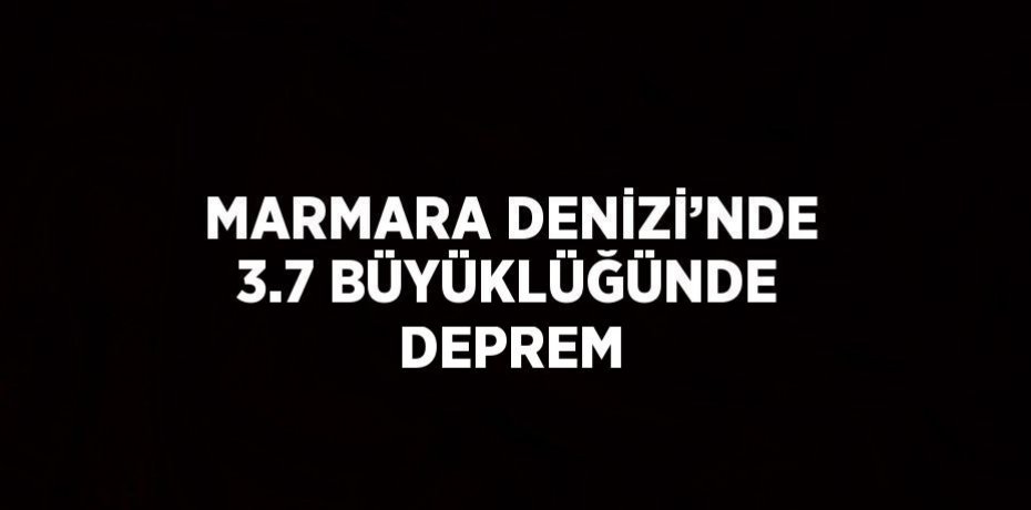 MARMARA DENİZİ’NDE 3.7 BÜYÜKLÜĞÜNDE DEPREM