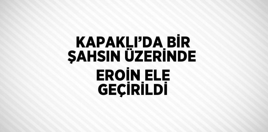 KAPAKLI’DA BİR ŞAHSIN ÜZERİNDE EROİN ELE GEÇİRİLDİ
