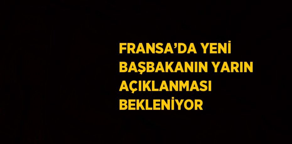 FRANSA’DA YENİ BAŞBAKANIN YARIN AÇIKLANMASI BEKLENİYOR