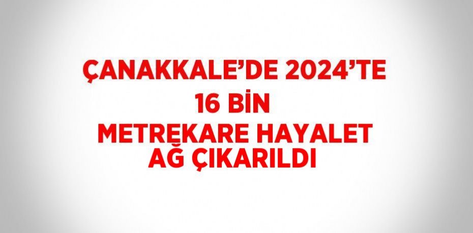 ÇANAKKALE’DE 2024’TE 16 BİN METREKARE HAYALET AĞ ÇIKARILDI