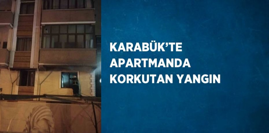 KARABÜK’TE APARTMANDA KORKUTAN YANGIN
