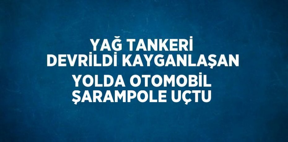 YAĞ TANKERİ DEVRİLDİ KAYGANLAŞAN YOLDA OTOMOBİL ŞARAMPOLE UÇTU