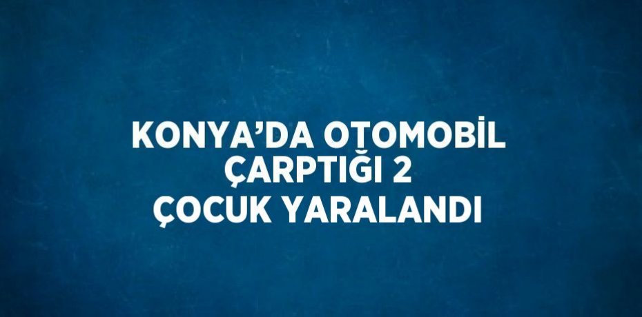 KONYA’DA OTOMOBİL ÇARPTIĞI 2 ÇOCUK YARALANDI