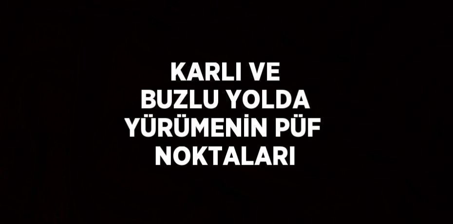 KARLI VE BUZLU YOLDA YÜRÜMENİN PÜF NOKTALARI