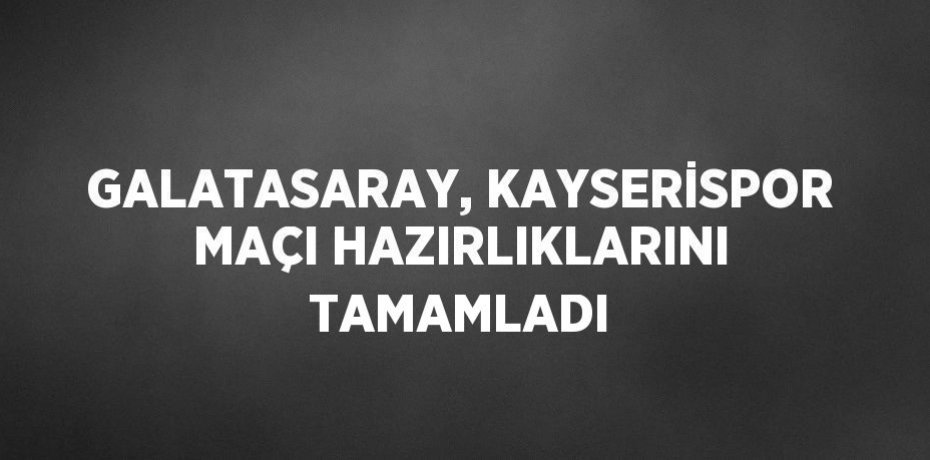 GALATASARAY, KAYSERİSPOR MAÇI HAZIRLIKLARINI TAMAMLADI