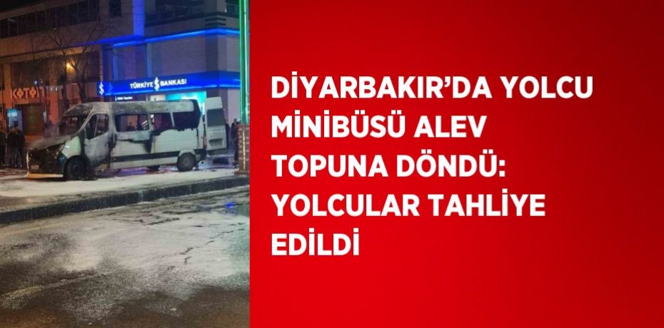DİYARBAKIR’DA YOLCU MİNİBÜSÜ ALEV TOPUNA DÖNDÜ: YOLCULAR TAHLİYE EDİLDİ