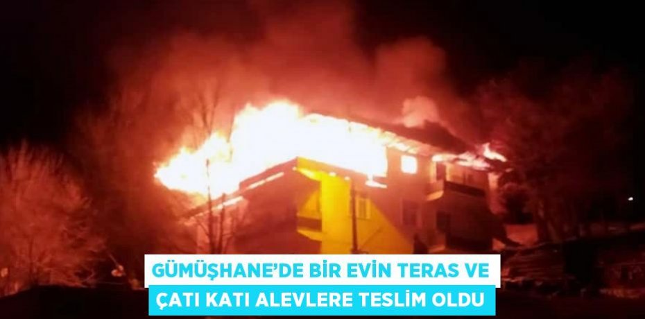 GÜMÜŞHANE’DE BİR EVİN TERAS VE ÇATI KATI ALEVLERE TESLİM OLDU
