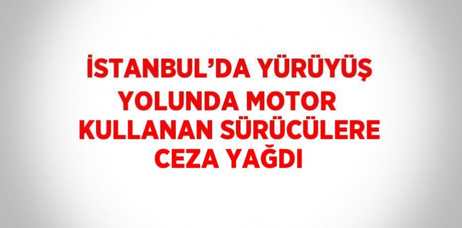İSTANBUL’DA YÜRÜYÜŞ YOLUNDA MOTOR KULLANAN SÜRÜCÜLERE CEZA YAĞDI