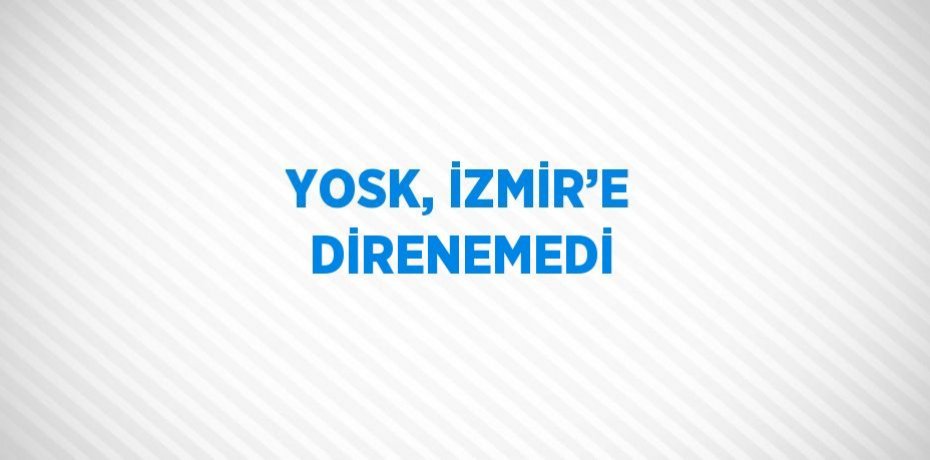 YOSK, İZMİR’E DİRENEMEDİ