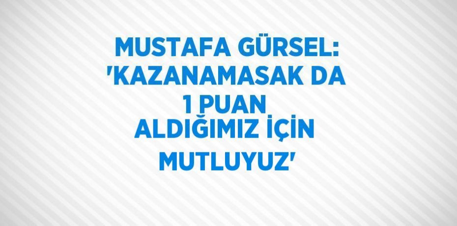 MUSTAFA GÜRSEL: 'KAZANAMASAK DA 1 PUAN ALDIĞIMIZ İÇİN MUTLUYUZ'