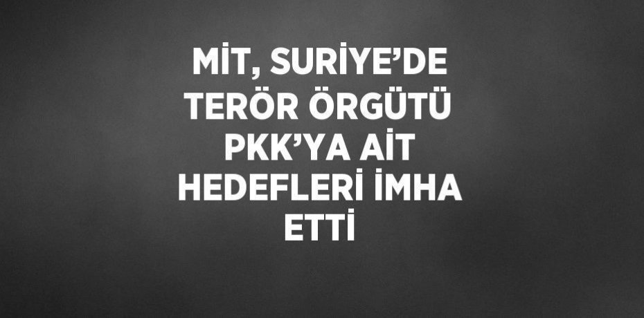 MİT, SURİYE’DE TERÖR ÖRGÜTÜ PKK’YA AİT HEDEFLERİ İMHA ETTİ