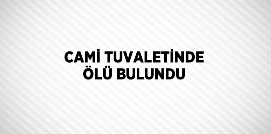 CAMİ TUVALETİNDE ÖLÜ BULUNDU