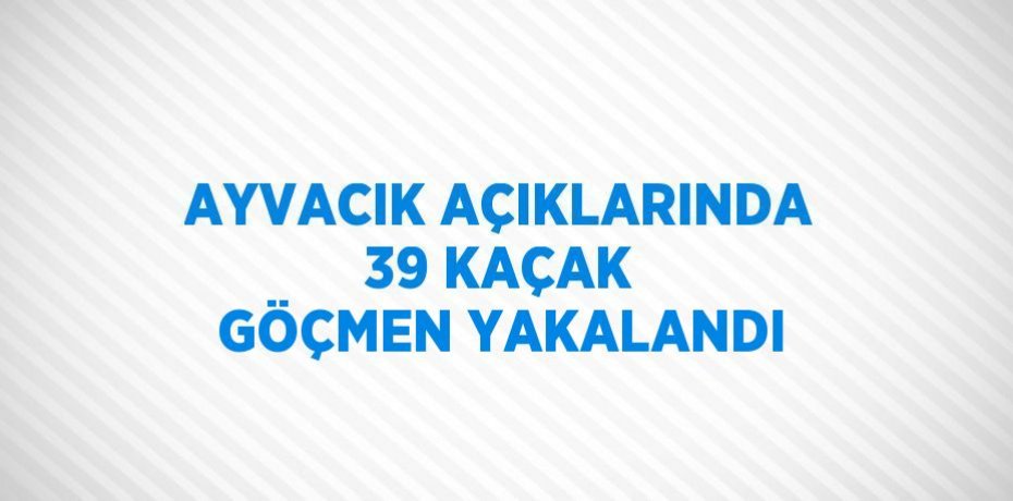 AYVACIK AÇIKLARINDA 39 KAÇAK GÖÇMEN YAKALANDI