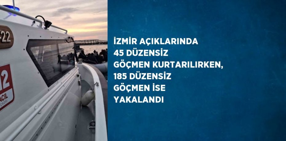 İZMİR AÇIKLARINDA 45 DÜZENSİZ GÖÇMEN KURTARILIRKEN, 185 DÜZENSİZ GÖÇMEN İSE YAKALANDI