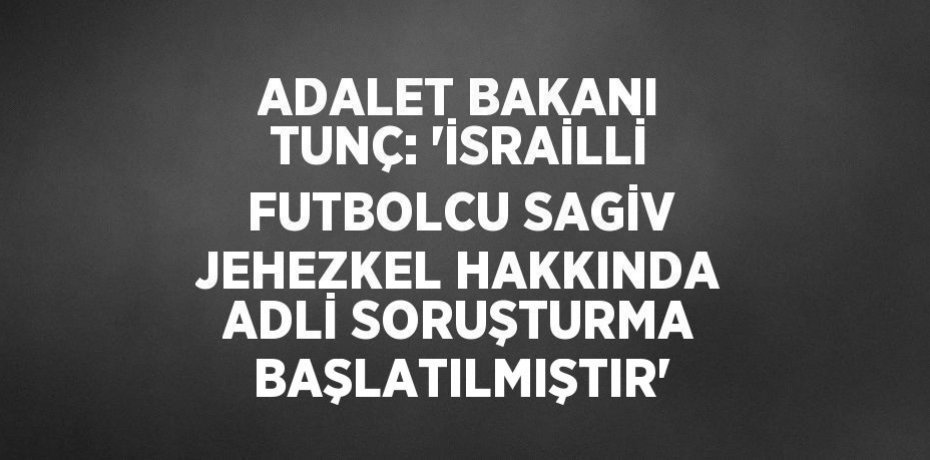 ADALET BAKANI TUNÇ: 'İSRAİLLİ FUTBOLCU SAGİV JEHEZKEL HAKKINDA ADLİ SORUŞTURMA BAŞLATILMIŞTIR'