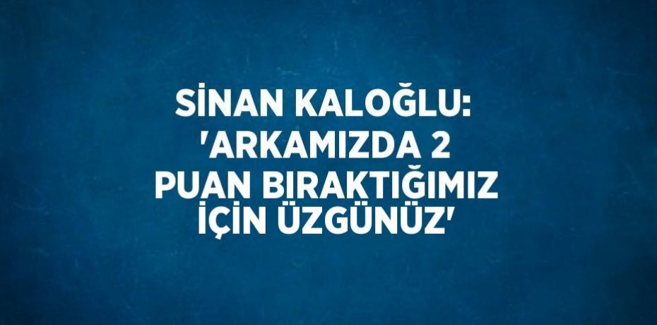 SİNAN KALOĞLU: 'ARKAMIZDA 2 PUAN BIRAKTIĞIMIZ İÇİN ÜZGÜNÜZ'