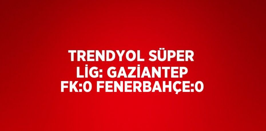 TRENDYOL SÜPER LİG: GAZİANTEP FK:0 FENERBAHÇE:0