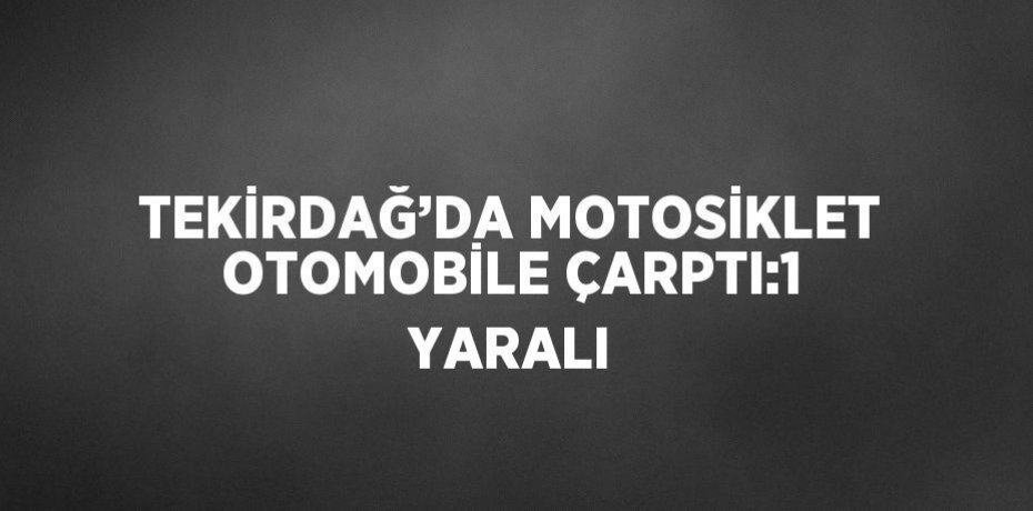 TEKİRDAĞ’DA MOTOSİKLET OTOMOBİLE ÇARPTI:1 YARALI