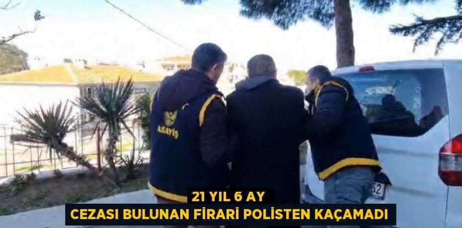 21 yıl 6 ay cezası bulunan firari polisten kaçamadı