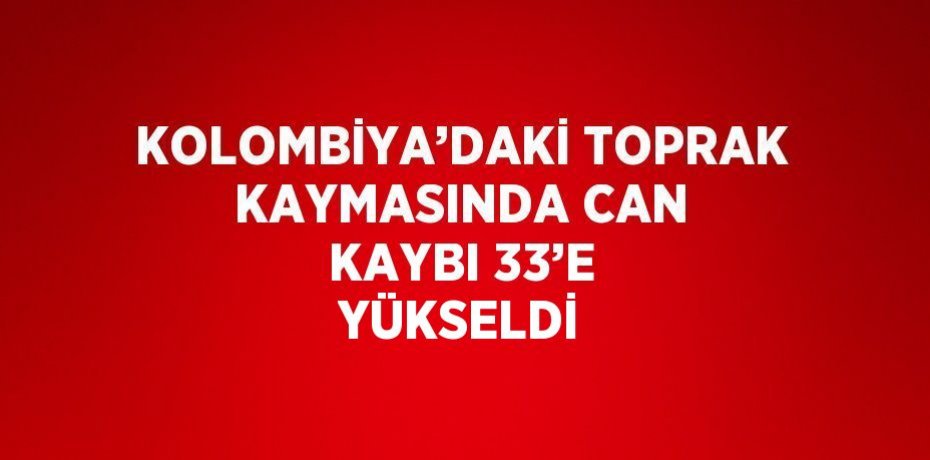 KOLOMBİYA’DAKİ TOPRAK KAYMASINDA CAN KAYBI 33’E YÜKSELDİ